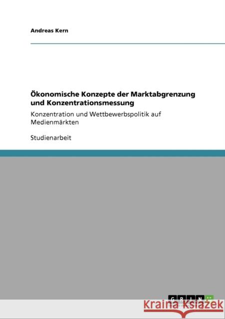 Ökonomische Konzepte der Marktabgrenzung und Konzentrationsmessung: Konzentration und Wettbewerbspolitik auf Medienmärkten Kern, Andreas 9783640356898 Grin Verlag