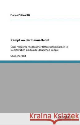 Kampf an der Heimatfront : UEber Probleme militarischer OEffentlichkeitsarbeit in Demokratien am bundesdeutschen Beispiel Florian Philipp Ott 9783640360857 Grin Verlag