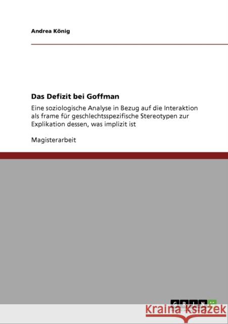 Das Defizit bei Goffman: Eine soziologische Analyse in Bezug auf die Interaktion als frame für geschlechtsspezifische Stereotypen zur Explikati König, Andrea 9783640361861 Grin Verlag