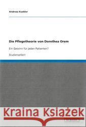 Die Pflegetheorie von Dorethea Orem : Ein Gewinn für jeden Patienten? Andreas Kuebler 9783640364381