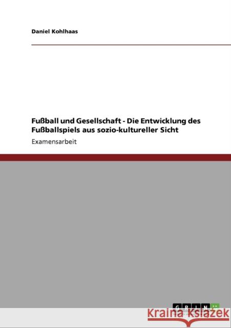 Fußball und Gesellschaft - Die Entwicklung des Fußballspiels aus sozio-kultureller Sicht Kohlhaas, Daniel 9783640366033
