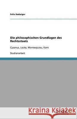 Die philosophischen Grundlagen des Rechtsstaats : Cusanus, Locke, Montesquieu, Kant Felix Hadwiger 9783640368532 Grin Verlag