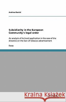 Subsidiarity in the European Community's legal order : An analysis of its (non) application in the case of the directive on the ban of tobacco advertisement Andrea Daniel 9783640373277