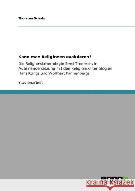 Kann man Religionen evaluieren?: Die Religionskriteriologie Ernst Troeltschs in Auseinandersetzung mit den Religionskriteriologien Hans Küngs und Wolf Scholz, Thorsten 9783640373369
