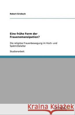 Eine frühe Form der Frauenemanzipation? : Die religiöse Frauenbewegung im Hoch- und Spätmittelalter Robert Griebsch 9783640375028 Grin Verlag