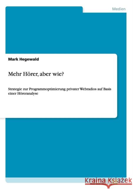 Mehr Hörer, aber wie?: Strategie zur Programmoptimierung privater Webradios auf Basis einer Höreranalyse Hegewald, Mark 9783640376698 Grin Verlag