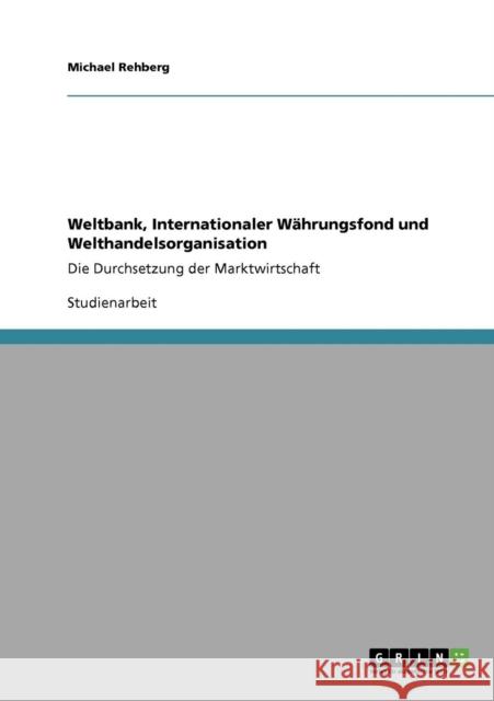 Weltbank, Internationaler Währungsfond und Welthandelsorganisation: Die Durchsetzung der Marktwirtschaft Rehberg, Michael 9783640383085