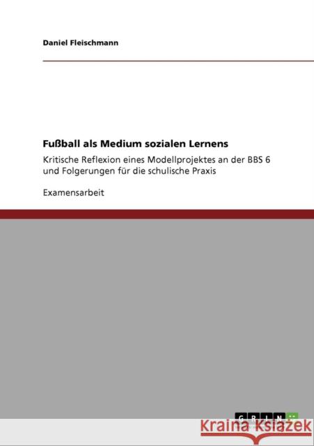 Fußball als Medium sozialen Lernens: Kritische Reflexion eines Modellprojektes an der BBS 6 und Folgerungen für die schulische Praxis Fleischmann, Daniel 9783640383108 Grin Verlag