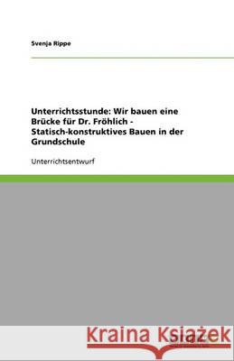 Unterrichtsstunde: Wir bauen eine Brücke für Dr. Fröhlich - Statisch-konstruktives Bauen in der Grundschule Rippe, Svenja 9783640384853