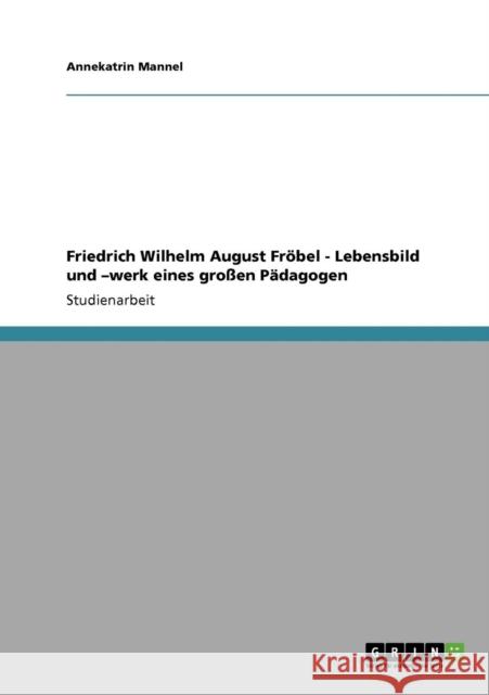 Friedrich Wilhelm August Fröbel - Lebensbild und -werk eines großen Pädagogen Mannel, Annekatrin 9783640384914 Grin Verlag