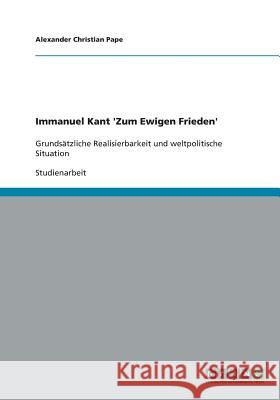 Immanuel Kant 'Zum Ewigen Frieden': Grundsätzliche Realisierbarkeit und weltpolitische Situation Pape, Alexander Christian 9783640385126 Grin Verlag