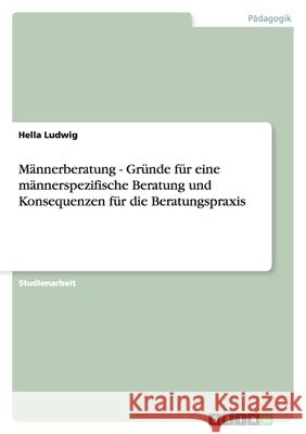 Männerberatung - Gründe für eine männerspezifische Beratung und Konsequenzen für die Beratungspraxis Hella Ludwig 9783640385232 Grin Verlag
