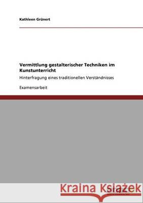 Vermittlung gestalterischer Techniken im Kunstunterricht: Hinterfragung eines traditionellen Verständnisses Grünert, Kathleen 9783640389858 Grin Verlag