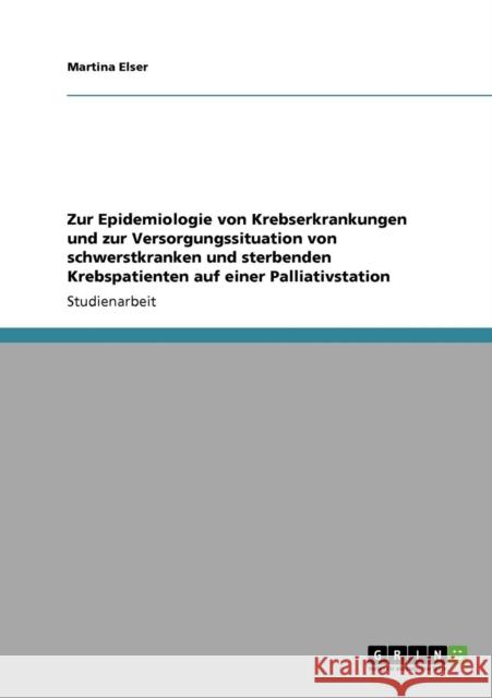 Zur Epidemiologie von Krebserkrankungen und zur Versorgungssituation von schwerstkranken und sterbenden Krebspatienten auf einer Palliativstation Martina Elser 9783640390991 Grin Verlag