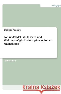 Lob und Tadel - Zu Einsatz- und Wirkungsmöglichkeiten pädagogischer Maßnahmen Christian Ruppert 9783640391592 Grin Verlag