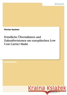 Feindliche Übernahmen und Zukunftsvisionen am europäischen Low Cost Carrier Markt Florian Santner 9783640393138 Grin Verlag