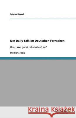 Der Daily Talk im Deutschen Fernsehen : Oder: Wer guckt sich das bloß an? Sabine Kessel 9783640394548