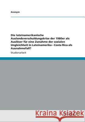 Die lateinamerikanische Auslandsverschuldungskrise der 1980er als Auslöser für eine Zunahme der sozialen Ungleichheit in Lateinamerika - Costa Rica al Anonym 9783640395064 Grin Verlag