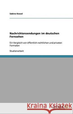 Nachrichtensendungen im deutschen Fernsehen : Ein Vergleich von oeffentlich-rechtlichen und privaten Formaten Sabine Kessel 9783640396979