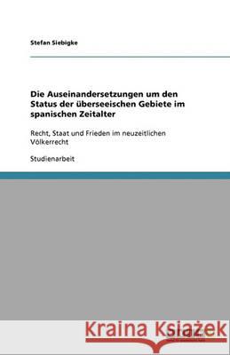 Die Auseinandersetzungen um den Status der überseeischen Gebiete im spanischen Zeitalter : Recht, Staat und Frieden im neuzeitlichen Völkerrecht Stefan Siebigke 9783640397068 Grin Verlag