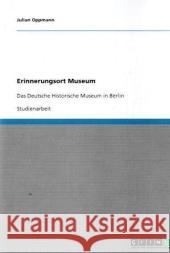 Erinnerungsort Museum : Das Deutsche Historische Museum in Berlin Julian Oppmann 9783640401345 Grin Verlag