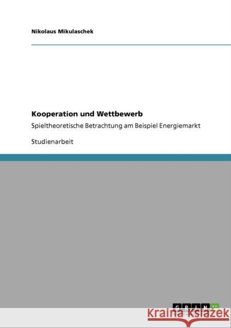 Kooperation und Wettbewerb: Spieltheoretische Betrachtung am Beispiel Energiemarkt Mikulaschek, Nikolaus 9783640405411 Grin Verlag