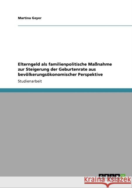 Elterngeld als familienpolitische Maßnahme zur Steigerung der Geburtenrate aus bevölkerungsökonomischer Perspektive Geyer, Martina 9783640408504 Grin Verlag