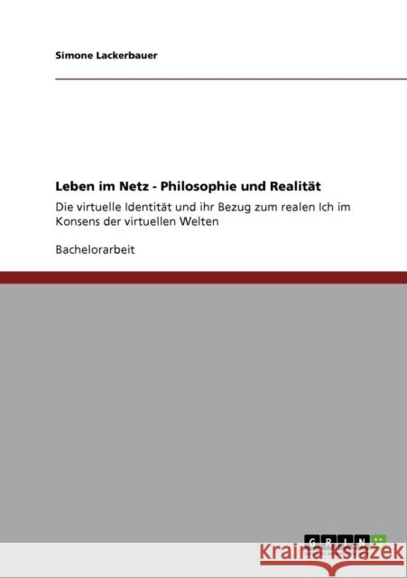 Leben im Netz - Philosophie und Realität: Die virtuelle Identität und ihr Bezug zum realen Ich im Konsens der virtuellen Welten Lackerbauer, Simone 9783640411146