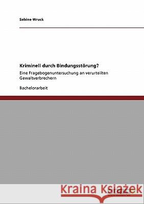 Kriminell durch Bindungsstörung?: Eine Fragebogenuntersuchung an verurteilten Gewaltverbrechern Wruck, Sabine 9783640411306 Grin Verlag