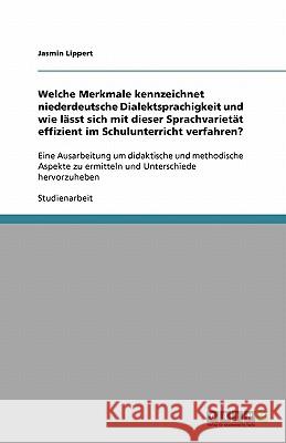 Welche Merkmale kennzeichnet niederdeutsche Dialektsprachigkeit und wie lässt sich mit dieser Sprachvarietät effizient im Schulunterricht verfahren? : Eine Ausarbeitung um didaktische und methodische  Jasmin Lippert 9783640411818