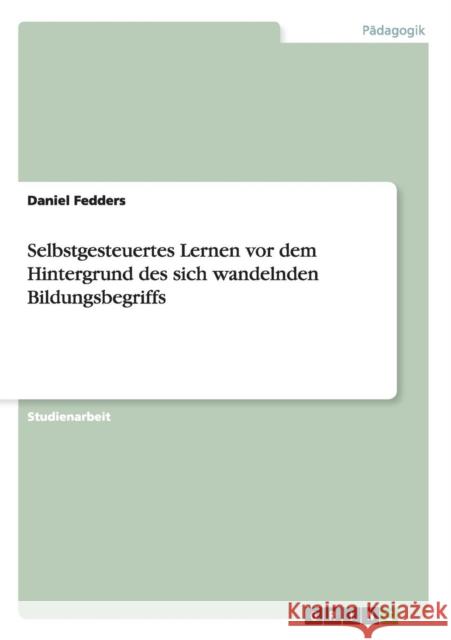 Selbstgesteuertes Lernen vor dem Hintergrund des sich wandelnden Bildungsbegriffs Daniel Fedders 9783640412280 Grin Verlag