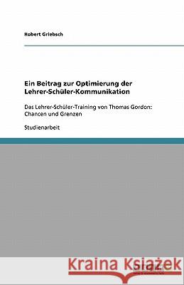 Ein Beitrag zur Optimierung der Lehrer-Schüler-Kommunikation : Das Lehrer-Schüler-Training von Thomas Gordon: Chancen und Grenzen Robert Griebsch 9783640412785 Grin Verlag