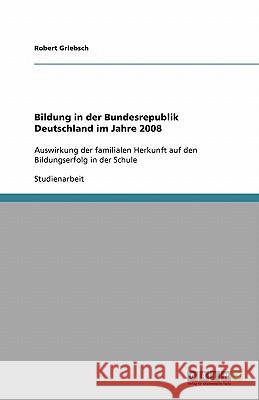 Bildung in der Bundesrepublik Deutschland im Jahre 2008 : Auswirkung der familialen Herkunft auf den Bildungserfolg in der Schule Robert Griebsch 9783640412808 Grin Verlag