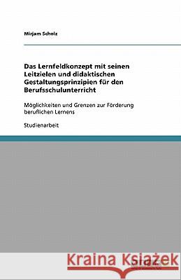 Das Lernfeldkonzept mit seinen Leitzielen und didaktischen Gestaltungsprinzipien fur den Berufsschulunterricht : Moeglichkeiten und Grenzen zur Foerderung beruflichen Lernens Mirjam Scholz 9783640413690 Grin Verlag