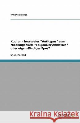 Kudrun - Bewusster Antitypus Zum Nibelungenlied, Epigonaler Abklatsch Oder Eigenst ndiges Epos? Thorsten Klasen 9783640419715