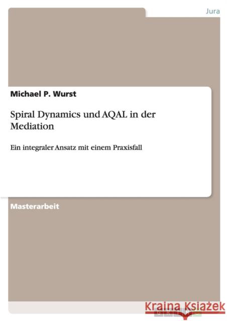 Spiral Dynamics und AQAL in der Mediation: Ein integraler Ansatz mit einem Praxisfall Wurst, Michael P. 9783640424566