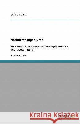 Nachrichtenagenturen : Problematik der Objektivitat, Gatekeeper-Funktion und Agenda-Setting Maximilian Ott 9783640424924 Grin Verlag