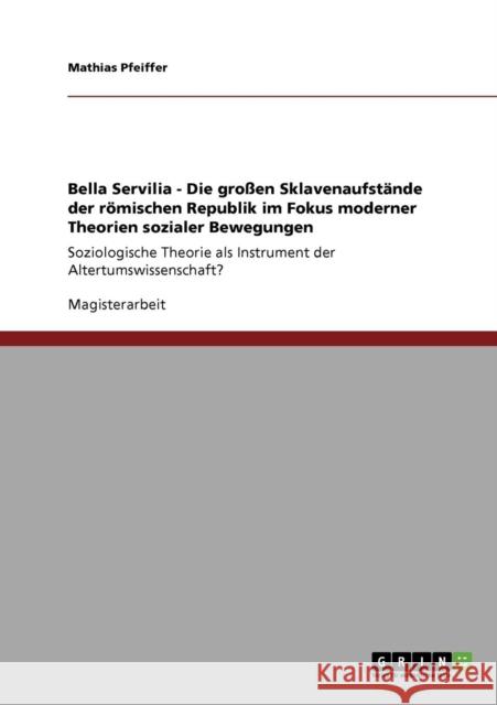 Bella Servilia - Die großen Sklavenaufstände der römischen Republik im Fokus moderner Theorien sozialer Bewegungen: Soziologische Theorie als Instrume Pfeiffer, Mathias 9783640424986