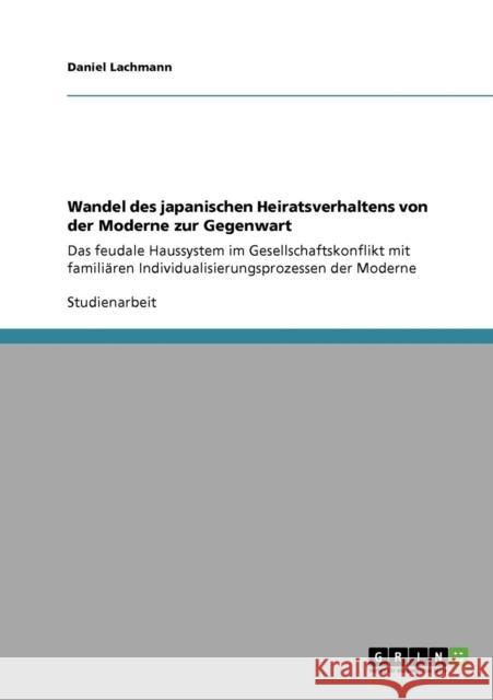 Wandel des japanischen Heiratsverhaltens von der Moderne zur Gegenwart: Das feudale Haussystem im Gesellschaftskonflikt mit familiären Individualisier Lachmann, Daniel 9783640425365 Grin Verlag