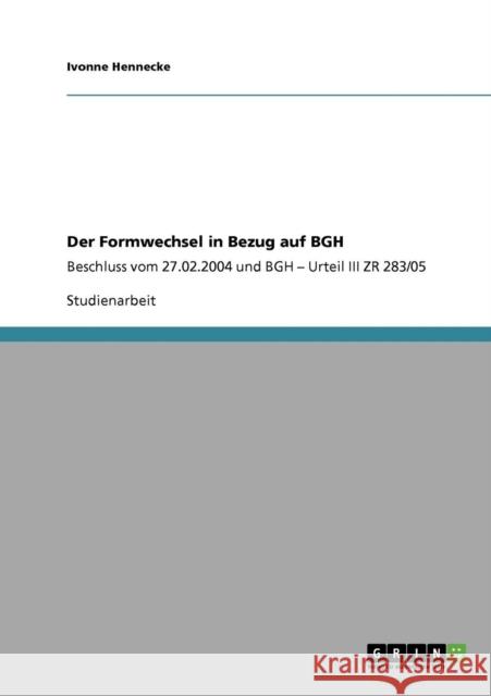 Der Formwechsel in Bezug auf BGH: Beschluss vom 27.02.2004 und BGH - Urteil III ZR 283/05 Hennecke, Ivonne 9783640428632