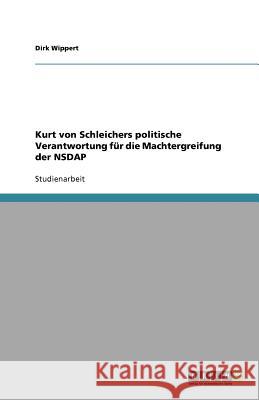 Kurt von Schleichers politische Verantwortung für die Machtergreifung der NSDAP Dirk Wippert 9783640430048