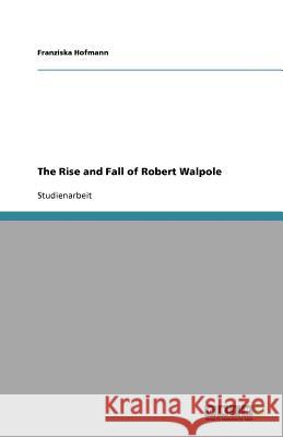 The Rise and Fall of Robert Walpole Franziska Hofmann 9783640431472 Grin Verlag