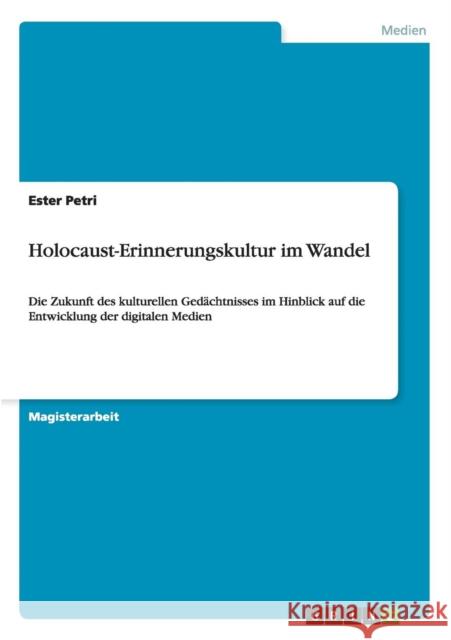 Holocaust-Erinnerungskultur im Wandel: Die Zukunft des kulturellen Gedächtnisses im Hinblick auf die Entwicklung der digitalen Medien Petri, Ester 9783640438518 Grin Verlag