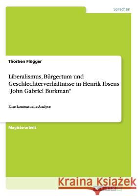 Liberalismus, Bürgertum und Geschlechterverhältnisse in Henrik Ibsens John Gabriel Borkman: Eine kontextuelle Analyse Flügger, Thorben 9783640438822 Grin Verlag