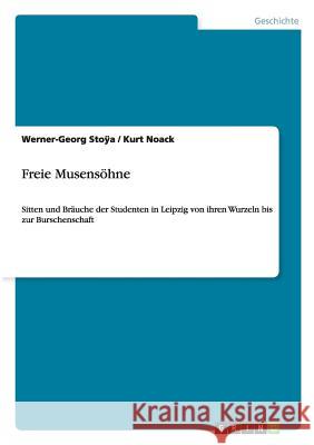 Freie Musensöhne: Sitten und Bräuche der Studenten in Leipzig von ihren Wurzeln bis zur Burschenschaft Werner-Georg Stoÿa, Kurt Noack 9783640439164