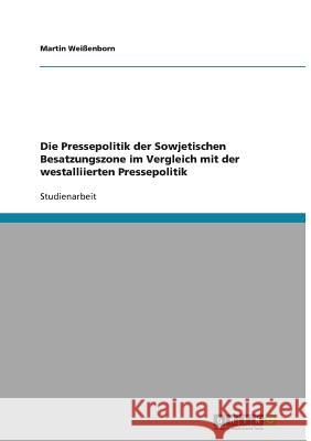 Die Pressepolitik der Sowjetischen Besatzungszone im Vergleich mit der westalliierten Pressepolitik Martin Weissenborn 9783640440146 Grin Verlag