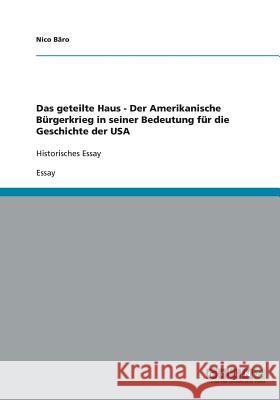Das geteilte Haus - Der Amerikanische Bürgerkrieg in seiner Bedeutung für die Geschichte der USA : Historisches Essay Bäro, Nico   9783640441860