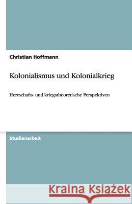 Kolonialismus und Kolonialkrieg : Herrschafts- und kriegstheoretische Perspektiven Christian Hoffmann 9783640442065 Grin Verlag