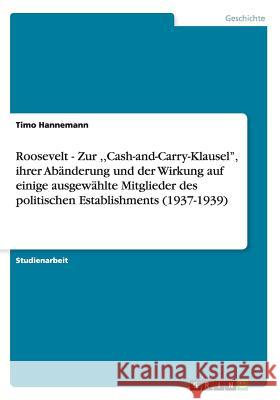 Roosevelt - Zur, Cash-and-Carry-Klausel'', ihrer Abänderung und der Wirkung auf einige ausgewählte Mitglieder des politischen Establishments (1937-193 Hannemann, Timo 9783640442645