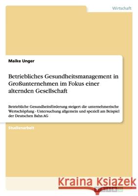 Betriebliches Gesundheitsmanagement in Großunternehmen im Fokus einer alternden Gesellschaft : Betriebliche Gesundheitsförderung steigert die unternehmerische Wertschöpfung - Untersuchung allgemein un Maike Unger 9783640442690